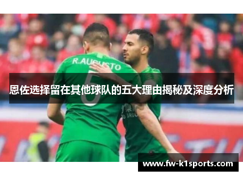 恩佐选择留在其他球队的五大理由揭秘及深度分析 恩佐选择留在其他球队的五大理由揭秘及深度分析