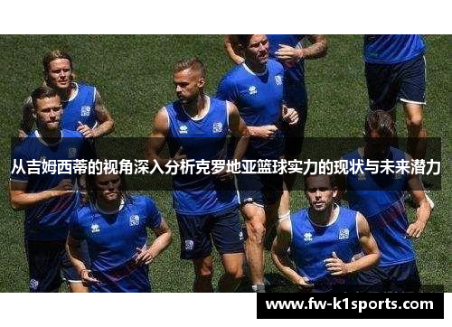 从吉姆西蒂的视角深入分析克罗地亚篮球实力的现状与未来潜力 从吉姆西蒂的视角深入分析克罗地亚篮球实力的现状与未来潜力