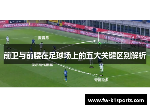 前卫与前腰在足球场上的五大关键区别解析 前卫与前腰在足球场上的五大关键区别解析
