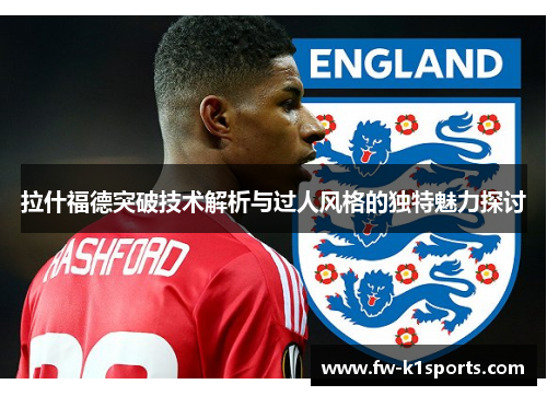 拉什福德突破技术解析与过人风格的独特魅力探讨 拉什福德突破技术解析与过人风格的独特魅力探讨