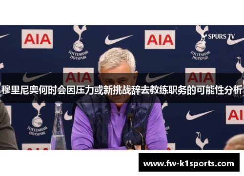 穆里尼奥何时会因压力或新挑战辞去教练职务的可能性分析 穆里尼奥何时会因压力或新挑战辞去教练职务的可能性分析
