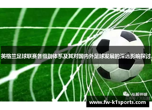 英格兰足球联赛各级别体系及其对国内外足球发展的深远影响探讨