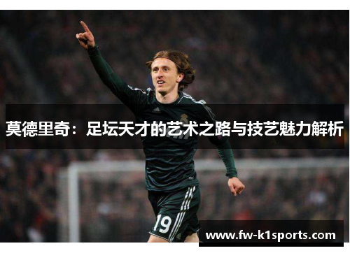 莫德里奇:足坛天才的艺术之路与技艺魅力解析 莫德里奇:足坛天才的艺术之路与技艺魅力解析
