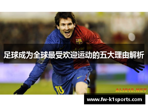 足球成为全球最受欢迎运动的五大理由解析 足球成为全球最受欢迎运动的五大理由解析