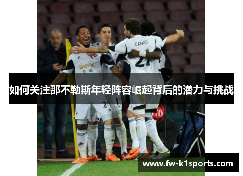 如何关注那不勒斯年轻阵容崛起背后的潜力与挑战 如何关注那不勒斯年轻阵容崛起背后的潜力与挑战