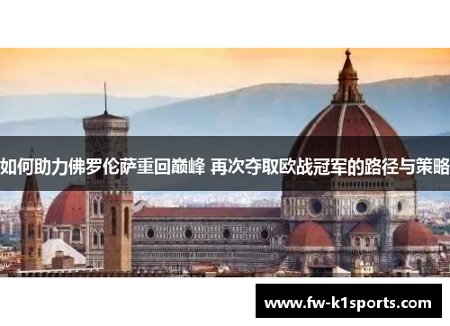 如何助力佛罗伦萨重回巅峰 再次夺取欧战冠军的路径与策略 如何助力佛罗伦萨重回巅峰 再次夺取欧战冠军的路径与策略