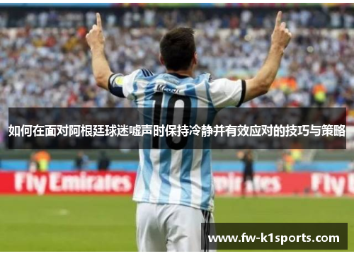如何在面对阿根廷球迷嘘声时保持冷静并有效应对的技巧与策略 如何在面对阿根廷球迷嘘声时保持冷静并有效应对的技巧与策略