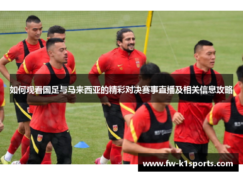 如何观看国足与马来西亚的精彩对决赛事直播及相关信息攻略 如何观看国足与马来西亚的精彩对决赛事直播及相关信息攻略
