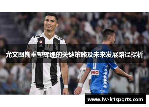 尤文图斯重塑辉煌的关键策略及未来发展路径探析 尤文图斯重塑辉煌的关键策略及未来发展路径探析