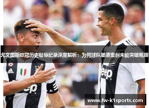尤文图斯欧冠历史耻辱纪录深度解析：为何球队屡遭重创未能突破瓶颈