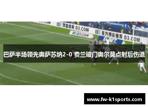 巴萨半场领先奥萨苏纳2-0 费兰破门奥尔莫点射后伤退 巴萨半场领先奥萨苏纳2-0 费兰破门奥尔莫点射后伤退