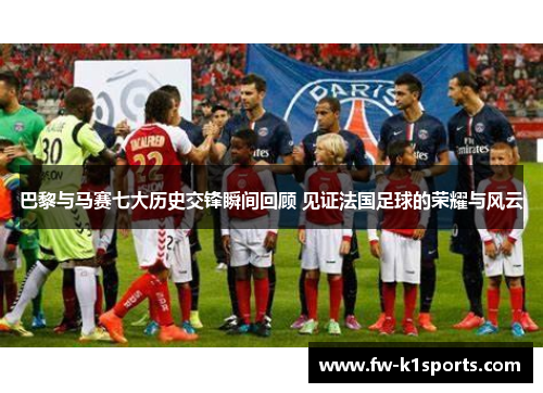 巴黎与马赛七大历史交锋瞬间回顾 见证法国足球的荣耀与风云 巴黎与马赛七大历史交锋瞬间回顾 见证法国足球的荣耀与风云