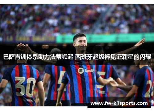 巴萨青训体系助力法蒂崛起 西班牙超级杯见证新星的闪耀