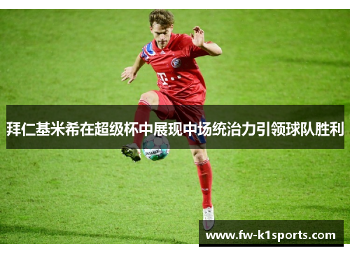 拜仁基米希在超级杯中展现中场统治力引领球队胜利 拜仁基米希在超级杯中展现中场统治力引领球队胜利
