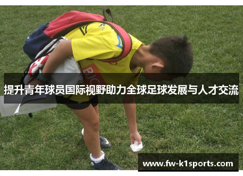 提升青年球员国际视野助力全球足球发展与人才交流 提升青年球员国际视野助力全球足球发展与人才交流