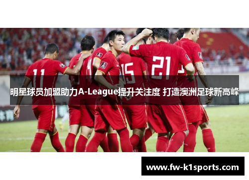明星球员加盟助力A-League提升关注度 打造澳洲足球新高峰 明星球员加盟助力A-League提升关注度 打造澳洲足球新高峰