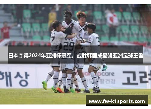 日本夺得2024年亚洲杯冠军,战胜韩国成最强亚洲足球王者 日本夺得2024年亚洲杯冠军,战胜韩国成最强亚洲足球王者