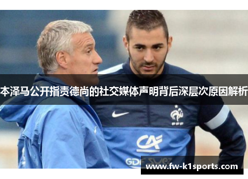 本泽马公开指责德尚的社交媒体声明背后深层次原因解析 本泽马公开指责德尚的社交媒体声明背后深层次原因解析