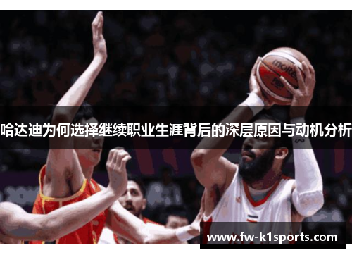 哈达迪为何选择继续职业生涯背后的深层原因与动机分析 哈达迪为何选择继续职业生涯背后的深层原因与动机分析