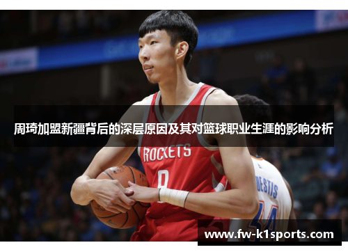 周琦加盟新疆背后的深层原因及其对篮球职业生涯的影响分析 周琦加盟新疆背后的深层原因及其对篮球职业生涯的影响分析