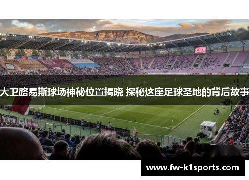 大卫路易斯球场神秘位置揭晓 探秘这座足球圣地的背后故事 大卫路易斯球场神秘位置揭晓 探秘这座足球圣地的背后故事