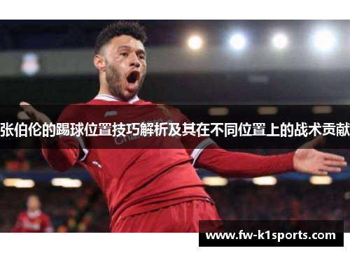 张伯伦的踢球位置技巧解析及其在不同位置上的战术贡献 张伯伦的踢球位置技巧解析及其在不同位置上的战术贡献