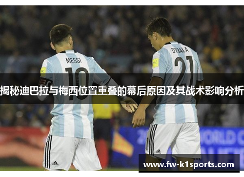 揭秘迪巴拉与梅西位置重叠的幕后原因及其战术影响分析 揭秘迪巴拉与梅西位置重叠的幕后原因及其战术影响分析