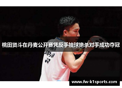 桃田贤斗在丹麦公开赛凭反手抽球绝杀对手成功夺冠 桃田贤斗在丹麦公开赛凭反手抽球绝杀对手成功夺冠