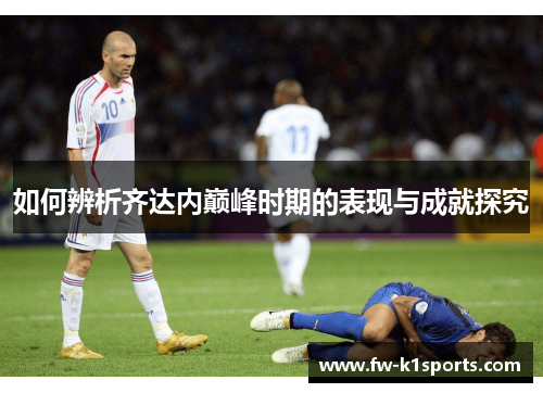 如何辨析齐达内巅峰时期的表现与成就探究 如何辨析齐达内巅峰时期的表现与成就探究