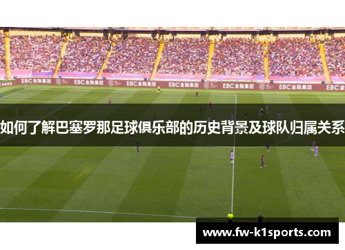 如何了解巴塞罗那足球俱乐部的历史背景及球队归属关系 如何了解巴塞罗那足球俱乐部的历史背景及球队归属关系
