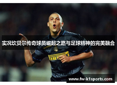 实况坎贝尔传奇球员崛起之路与足球精神的完美融合 实况坎贝尔传奇球员崛起之路与足球精神的完美融合