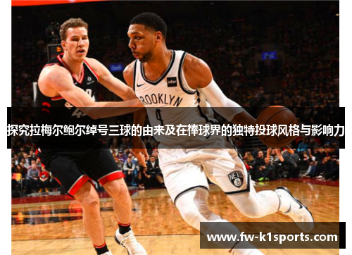 探究拉梅尔鲍尔绰号三球的由来及在棒球界的独特投球风格与影响力 探究拉梅尔鲍尔绰号三球的由来及在棒球界的独特投球风格与影响力