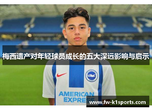梅西遗产对年轻球员成长的五大深远影响与启示 梅西遗产对年轻球员成长的五大深远影响与启示