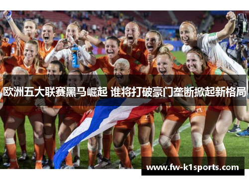 欧洲五大联赛黑马崛起 谁将打破豪门垄断掀起新格局 欧洲五大联赛黑马崛起 谁将打破豪门垄断掀起新格局