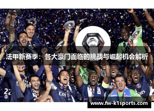 法甲新赛季:各大豪门面临的挑战与崛起机会解析 法甲新赛季:各大豪门面临的挑战与崛起机会解析