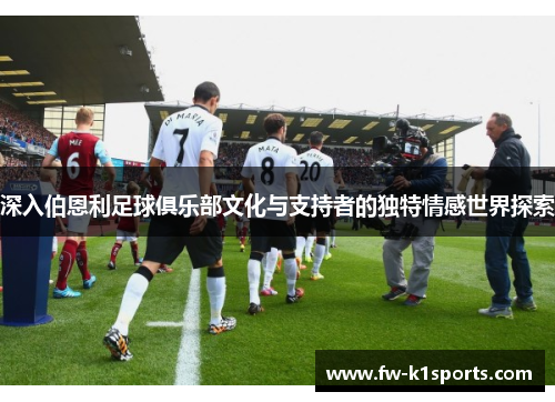深入伯恩利足球俱乐部文化与支持者的独特情感世界探索 深入伯恩利足球俱乐部文化与支持者的独特情感世界探索