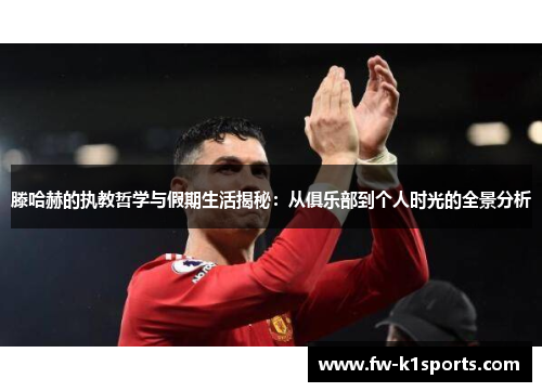 滕哈赫的执教哲学与假期生活揭秘:从俱乐部到个人时光的全景分析 滕哈赫的执教哲学与假期生活揭秘:从俱乐部到个人时光的全景分析