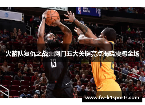 火箭队复仇之战:阿门五大关键亮点揭晓震撼全场 火箭队复仇之战:阿门五大关键亮点揭晓震撼全场