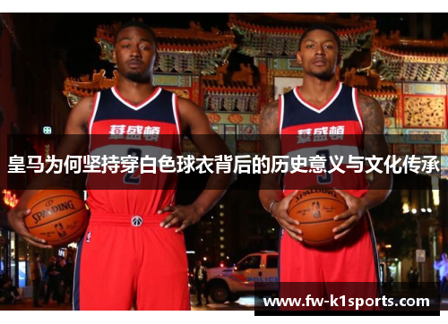 皇马为何坚持穿白色球衣背后的历史意义与文化传承 皇马为何坚持穿白色球衣背后的历史意义与文化传承