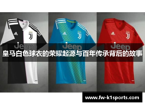皇马白色球衣的荣耀起源与百年传承背后的故事 皇马白色球衣的荣耀起源与百年传承背后的故事