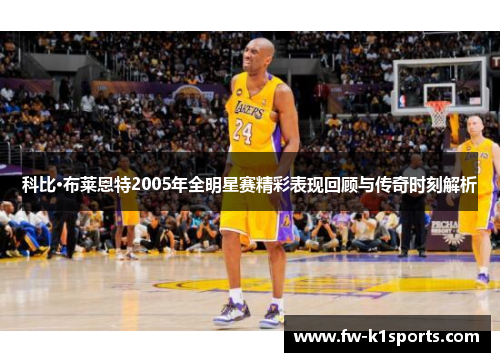科比·布莱恩特2005年全明星赛精彩表现回顾与传奇时刻解析 科比·布莱恩特2005年全明星赛精彩表现回顾与传奇时刻解析