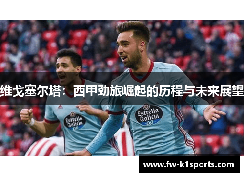 维戈塞尔塔:西甲劲旅崛起的历程与未来展望 维戈塞尔塔:西甲劲旅崛起的历程与未来展望