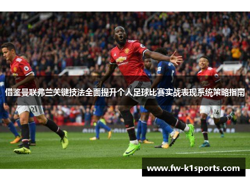 借鉴曼联弗兰关键技法全面提升个人足球比赛实战表现系统策略指南 借鉴曼联弗兰关键技法全面提升个人足球比赛实战表现系统策略指南