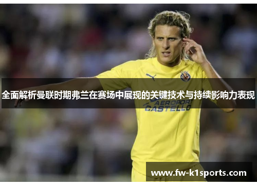 全面解析曼联时期弗兰在赛场中展现的关键技术与持续影响力表现