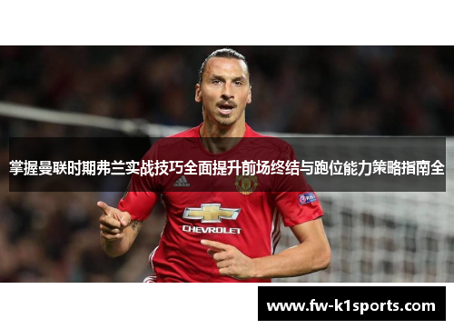 掌握曼联时期弗兰实战技巧全面提升前场终结与跑位能力策略指南全 掌握曼联时期弗兰实战技巧全面提升前场终结与跑位能力策略指南全