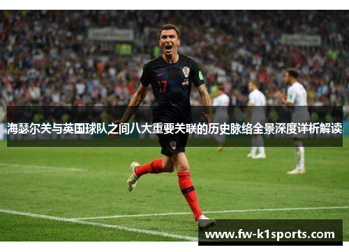 海瑟尔关与英国球队之间八大重要关联的历史脉络全景深度详析解读 海瑟尔关与英国球队之间八大重要关联的历史脉络全景深度详析解读