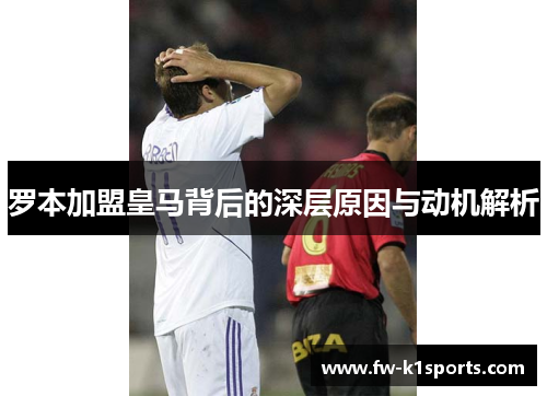 罗本加盟皇马背后的深层原因与动机解析