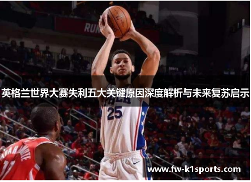 英格兰世界大赛失利五大关键原因深度解析与未来复苏启示
