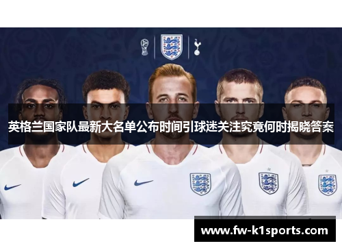 英格兰国家队最新大名单公布时间引球迷关注究竟何时揭晓答案