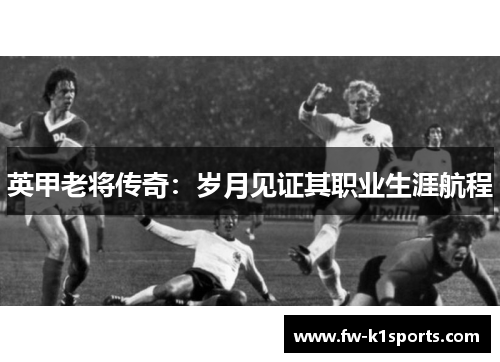 英甲老将传奇：岁月见证其职业生涯航程